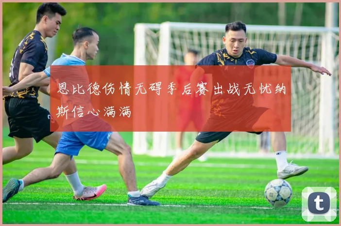 恩比德伤情无碍季后赛出战无忧纳斯信心满满