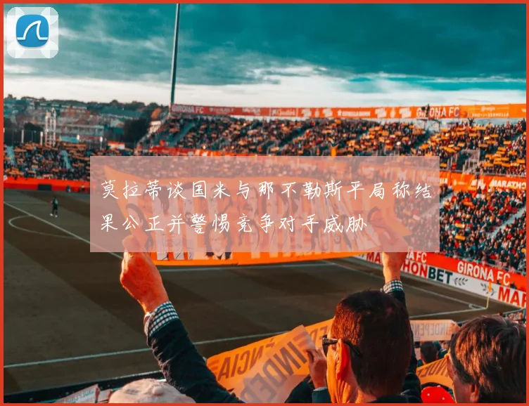 莫拉蒂谈国米与那不勒斯平局称结果公正并警惕竞争对手威胁