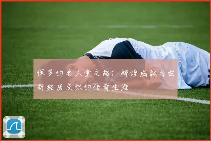 保罗的名人堂之路：辉煌成就与曲折经历交织的传奇生涯