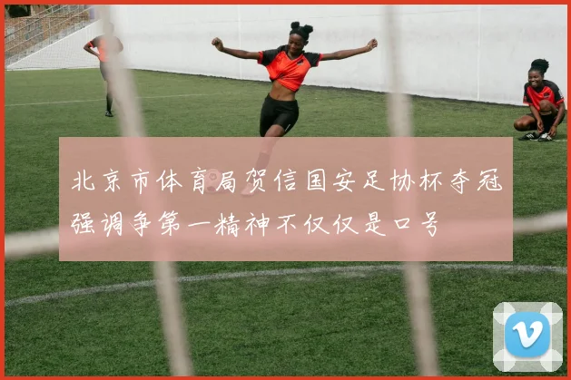 北京市体育局贺信国安足协杯夺冠强调争第一精神不仅仅是口号