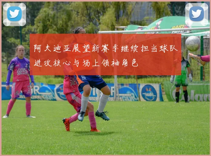 阿夫迪亚展望新赛季继续担当球队进攻核心与场上领袖角色