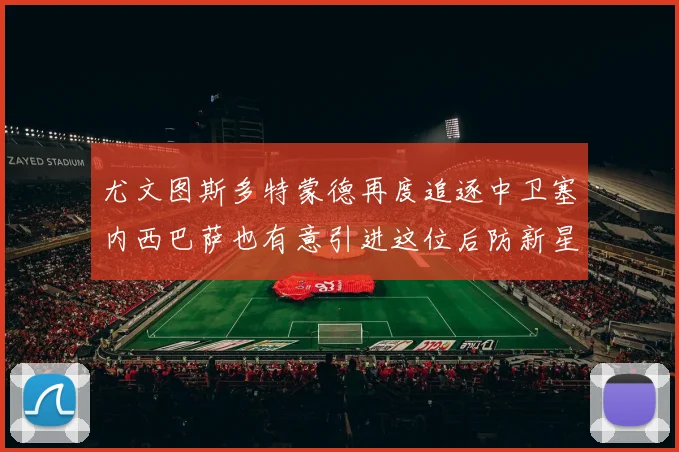 尤文图斯多特蒙德再度追逐中卫塞内西巴萨也有意引进这位后防新星