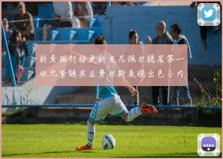 新秀排行榜更新克尼佩尔稳居第一状元紧随其后费尔斯表现出色小内姆哈德成功上榜