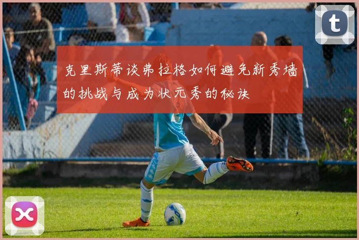 克里斯蒂谈弗拉格如何避免新秀墙的挑战与成为状元秀的秘诀