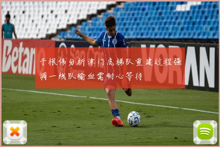 于根伟分析津门虎梯队重建过程强调一线队输血需耐心等待