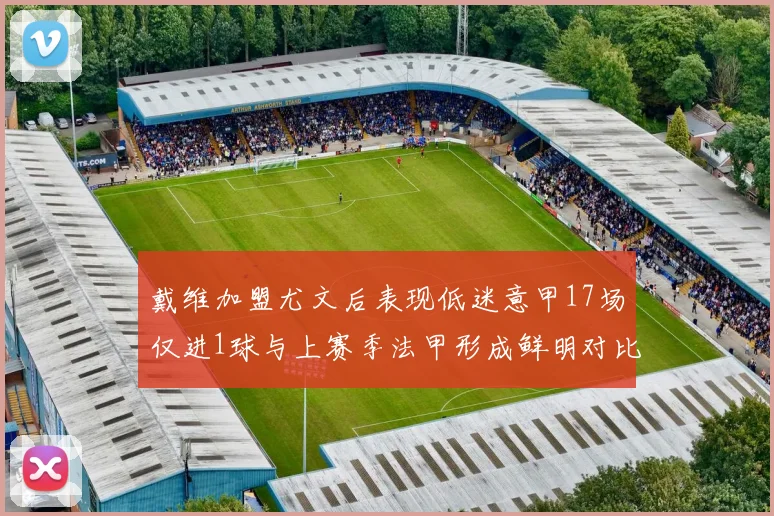 戴维加盟尤文后表现低迷意甲17场仅进1球与上赛季法甲形成鲜明对比