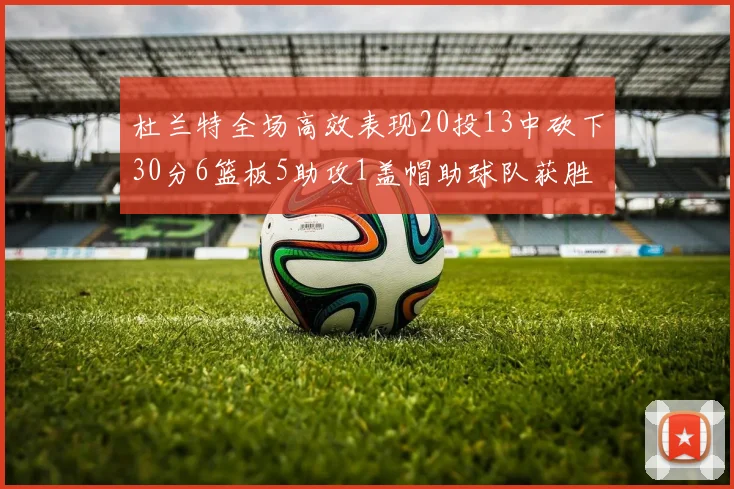 杜兰特全场高效表现20投13中砍下30分6篮板5助攻1盖帽助球队获胜