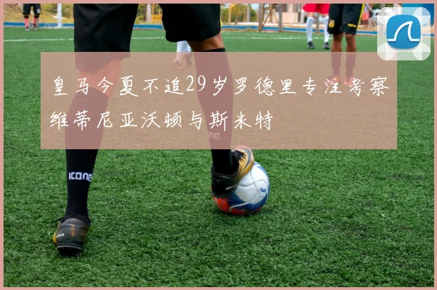 皇马今夏不追29岁罗德里专注考察维蒂尼亚沃顿与斯米特