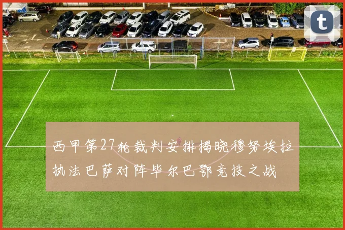 西甲第27轮裁判安排揭晓穆努埃拉执法巴萨对阵毕尔巴鄂竞技之战