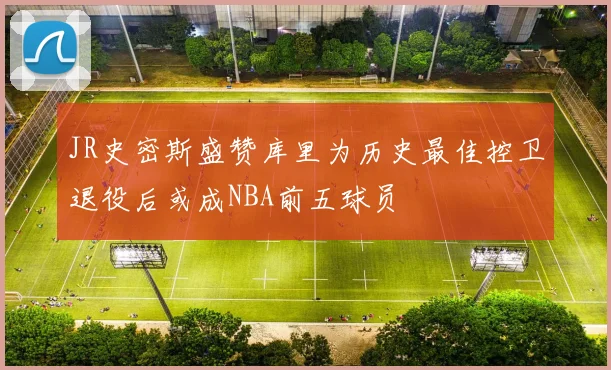 JR史密斯盛赞库里为历史最佳控卫退役后或成NBA前五球员