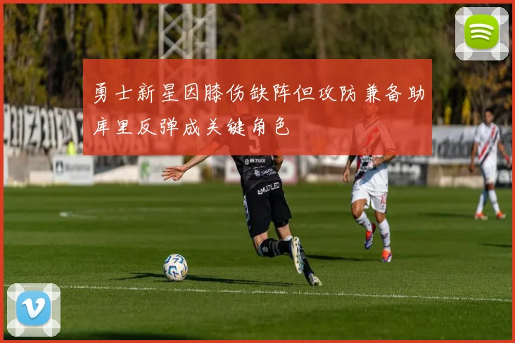 勇士新星因膝伤缺阵但攻防兼备助库里反弹成关键角色