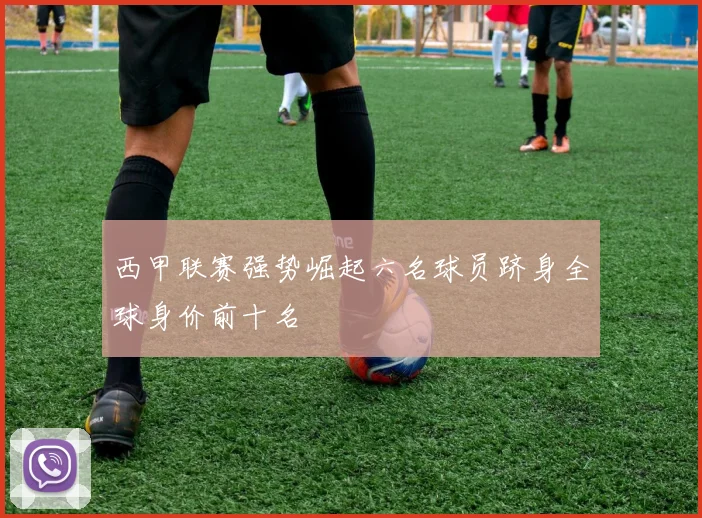 西甲联赛强势崛起六名球员跻身全球身价前十名