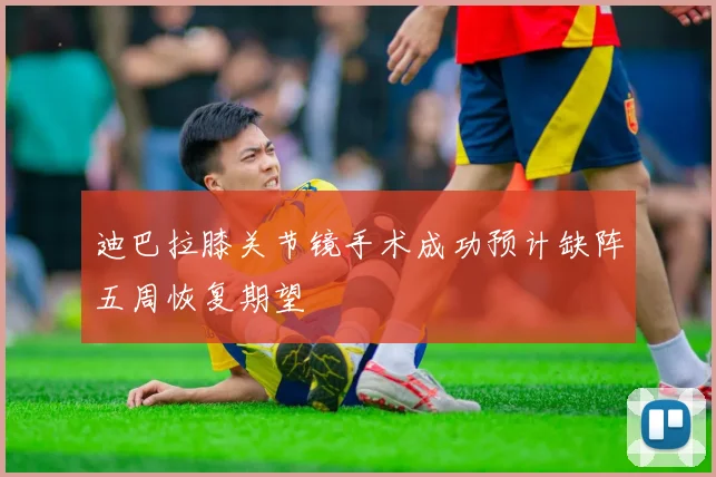 迪巴拉膝关节镜手术成功预计缺阵五周恢复期望