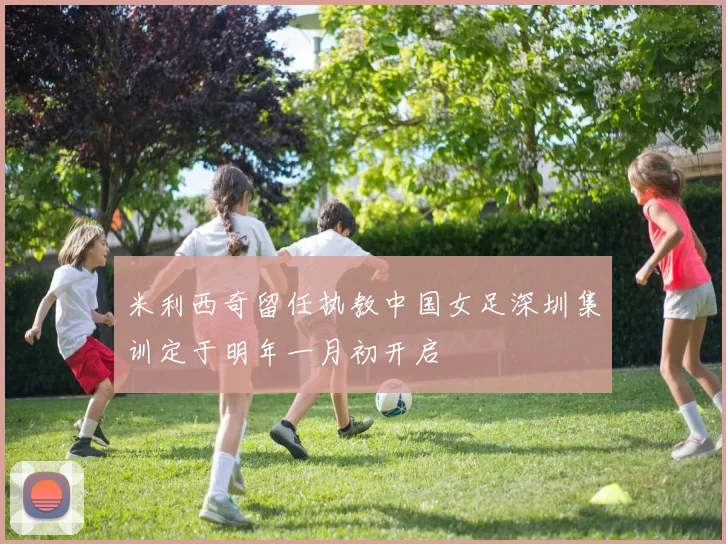米利西奇留任执教中国女足深圳集训定于明年一月初开启