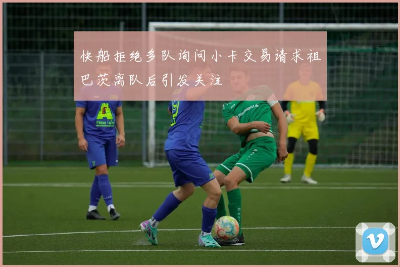 快船拒绝多队询问小卡交易请求祖巴茨离队后引发关注
