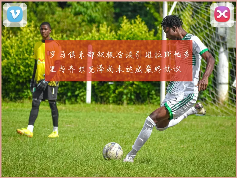 罗马俱乐部积极洽谈引进拉斯帕多里与齐尔克泽尚未达成最终协议