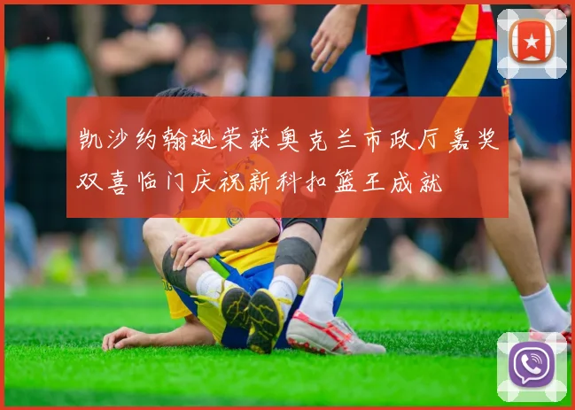 凯沙约翰逊荣获奥克兰市政厅嘉奖双喜临门庆祝新科扣篮王成就