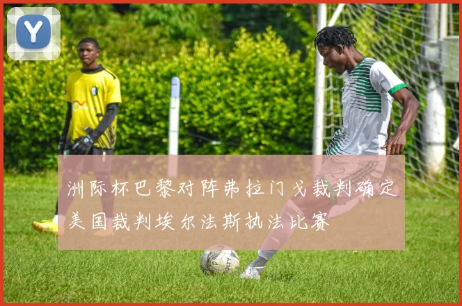 洲际杯巴黎对阵弗拉门戈裁判确定美国裁判埃尔法斯执法比赛