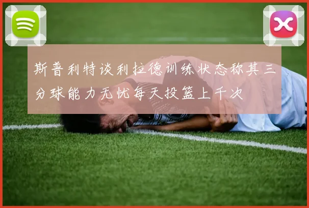 斯普利特谈利拉德训练状态称其三分球能力无忧每天投篮上千次
