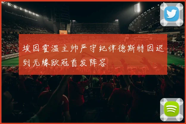 埃因霍温主帅严守纪律德斯特因迟到无缘欧冠首发阵容