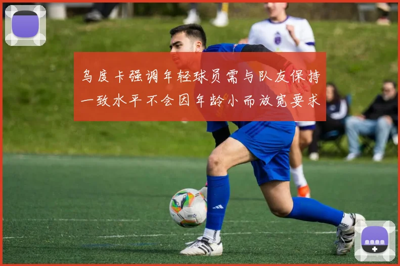 乌度卡强调年轻球员需与队友保持一致水平不会因年龄小而放宽要求