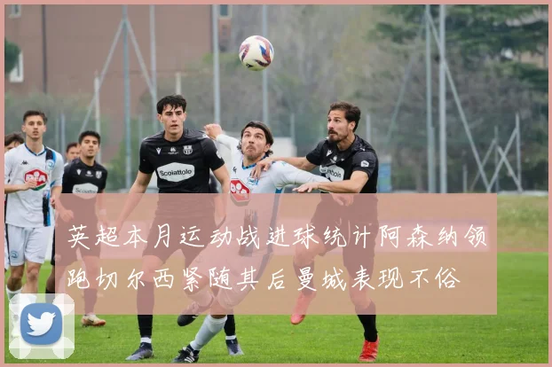 英超本月运动战进球统计阿森纳领跑切尔西紧随其后曼城表现不俗