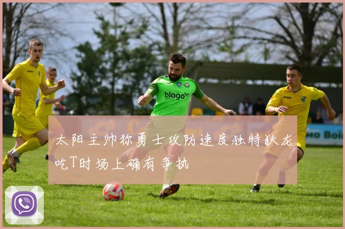 太阳主帅称勇士攻防速度独特狄龙吃T时场上确有争执