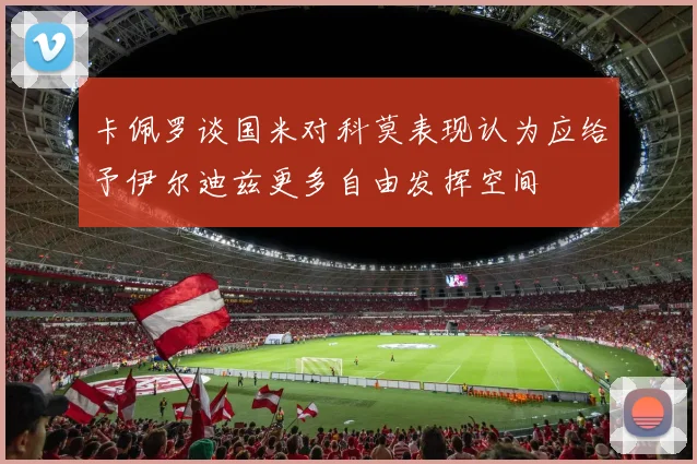卡佩罗谈国米对科莫表现认为应给予伊尔迪兹更多自由发挥空间