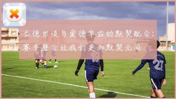 兰德尔谈与爱德华兹的默契配合：赛季磨合让我们更加默契无间