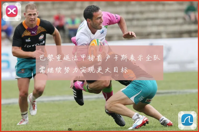 巴黎重返法甲榜首卢卡斯表示全队需继续努力实现更大目标