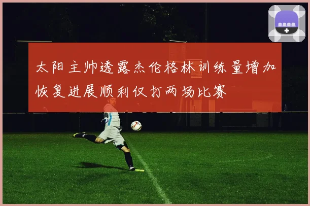 太阳主帅透露杰伦格林训练量增加恢复进展顺利仅打两场比赛