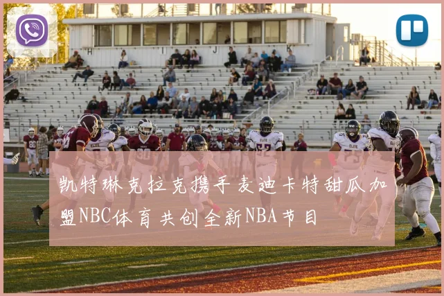 凯特琳克拉克携手麦迪卡特甜瓜加盟NBC体育共创全新NBA节目