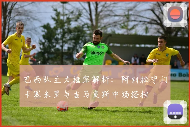 巴西队主力框架解析：阿利松守门卡塞米罗与吉马良斯中场搭档