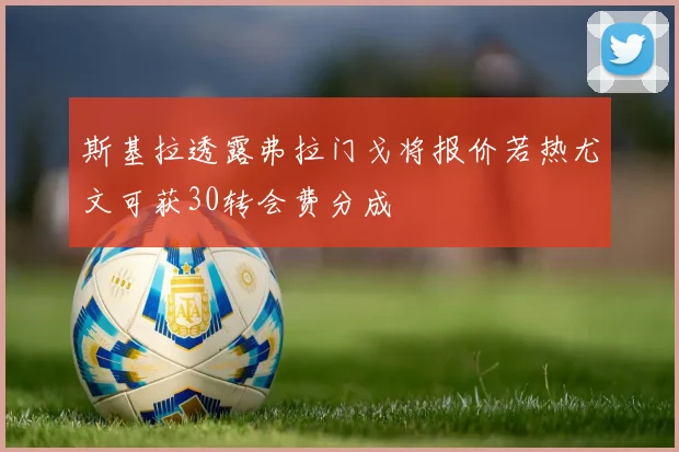 斯基拉透露弗拉门戈将报价若热尤文可获30转会费分成
