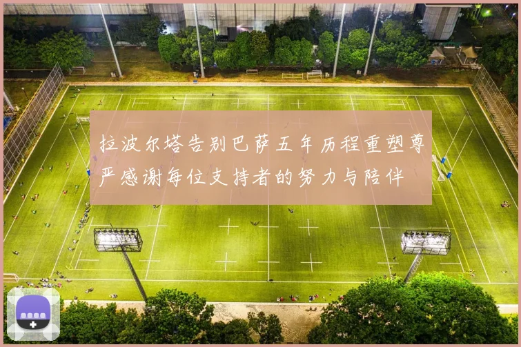 拉波尔塔告别巴萨五年历程重塑尊严感谢每位支持者的努力与陪伴