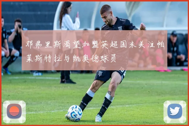 邓弗里斯渴望加盟英超国米关注帕莱斯特拉与凯奥德球员