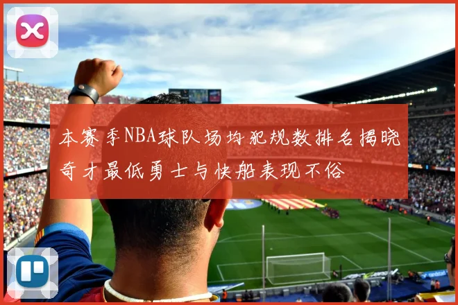 本赛季NBA球队场均犯规数排名揭晓奇才最低勇士与快船表现不俗