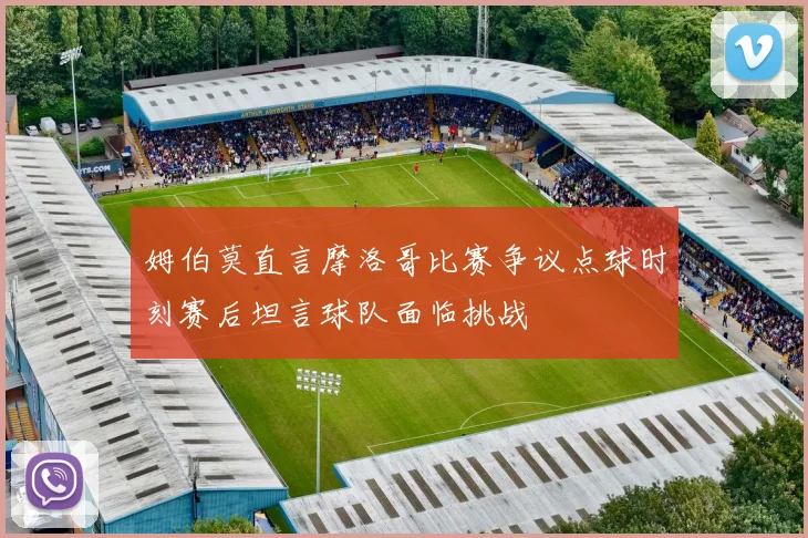 姆伯莫直言摩洛哥比赛争议点球时刻赛后坦言球队面临挑战