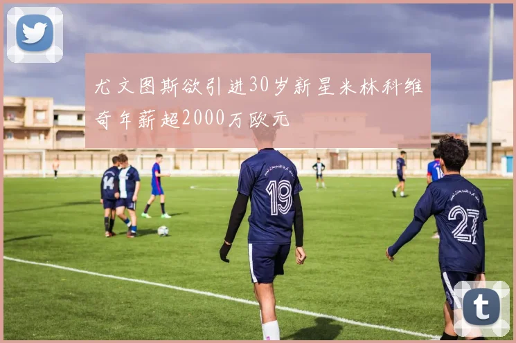 尤文图斯欲引进30岁新星米林科维奇年薪超2000万欧元