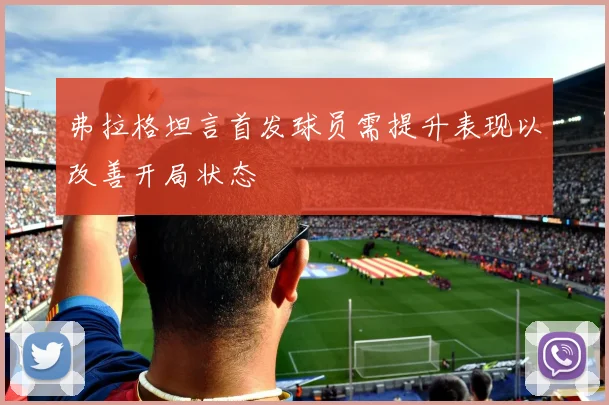 弗拉格坦言首发球员需提升表现以改善开局状态