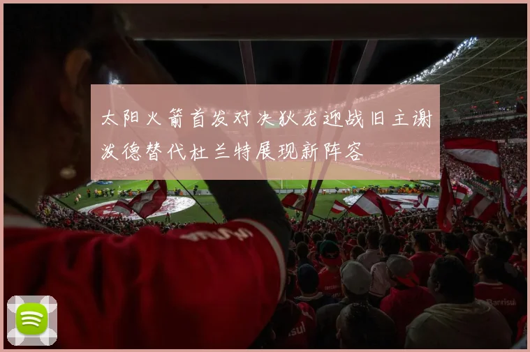 太阳火箭首发对决狄龙迎战旧主谢泼德替代杜兰特展现新阵容
