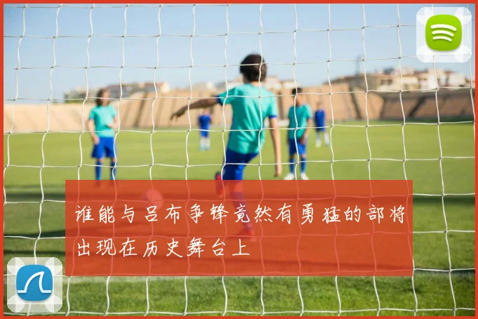 谁能与吕布争锋竟然有勇猛的部将出现在历史舞台上