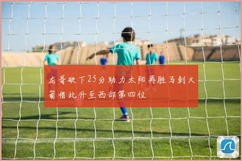 龙哥砍下25分助力太阳再胜马刺火箭借此升至西部第四位