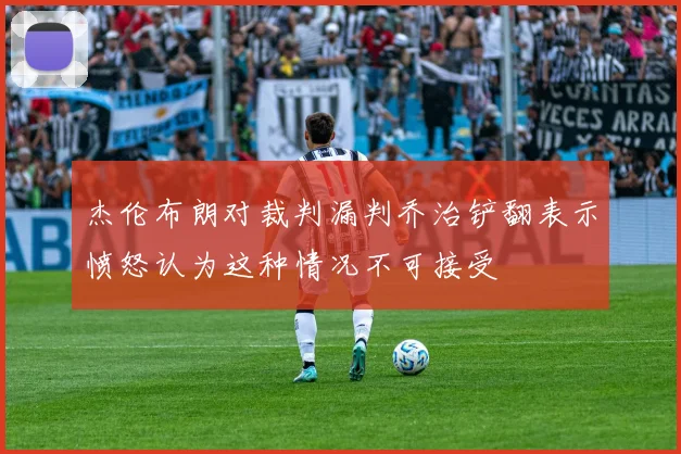 杰伦布朗对裁判漏判乔治铲翻表示愤怒认为这种情况不可接受