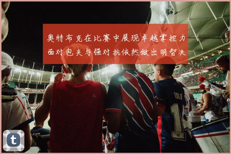 奥特布克在比赛中展现卓越掌控力面对包夹与强对抗依然做出明智决策