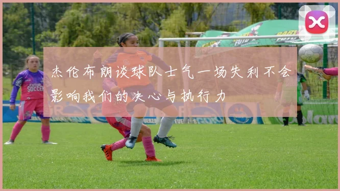 杰伦布朗谈球队士气一场失利不会影响我们的决心与执行力
