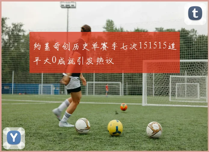 约基奇创历史单赛季七次151515追平大O成就引发热议