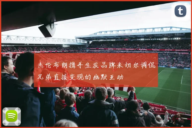 杰伦布朗携手生发品牌米切尔调侃兄弟直接变现的幽默互动