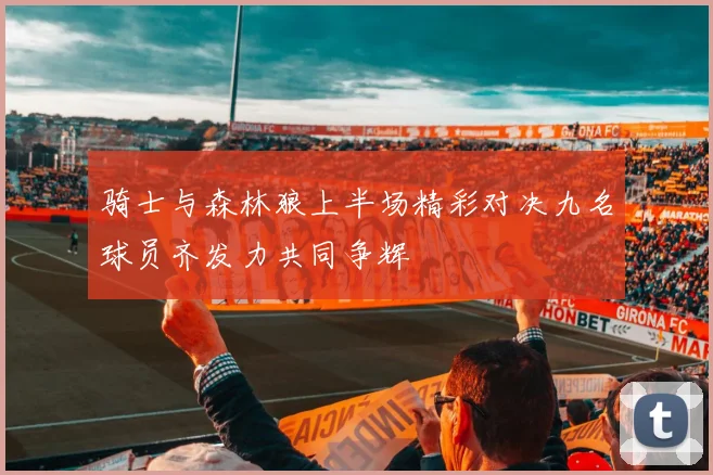 骑士与森林狼上半场精彩对决九名球员齐发力共同争辉