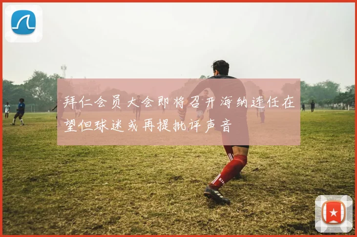 拜仁会员大会即将召开海纳连任在望但球迷或再提批评声音